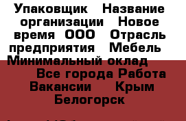 Упаковщик › Название организации ­ Новое время, ООО › Отрасль предприятия ­ Мебель › Минимальный оклад ­ 25 000 - Все города Работа » Вакансии   . Крым,Белогорск